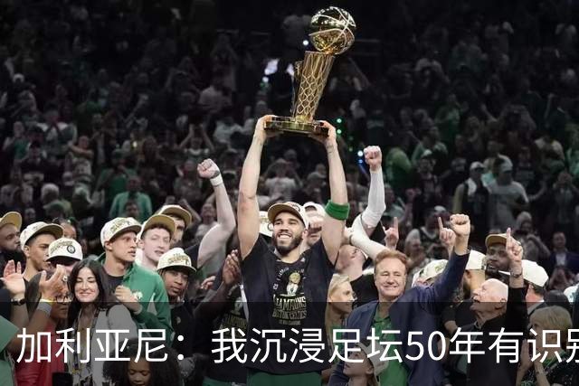 加利亚尼：我沉浸足坛50年有识别顶级的经验，老贝是绝对的顶级